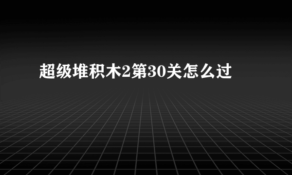 超级堆积木2第30关怎么过