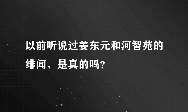 以前听说过姜东元和河智苑的绯闻，是真的吗？