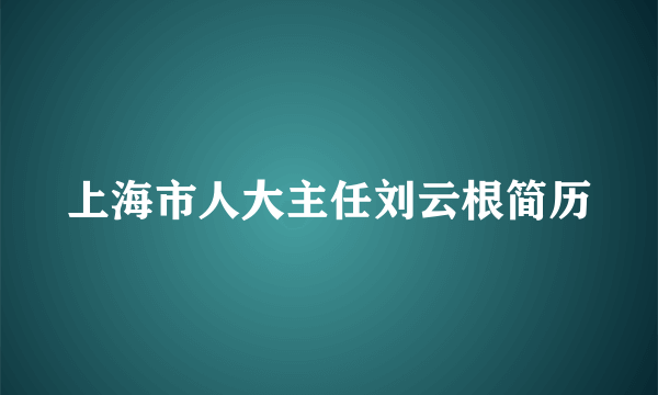 上海市人大主任刘云根简历