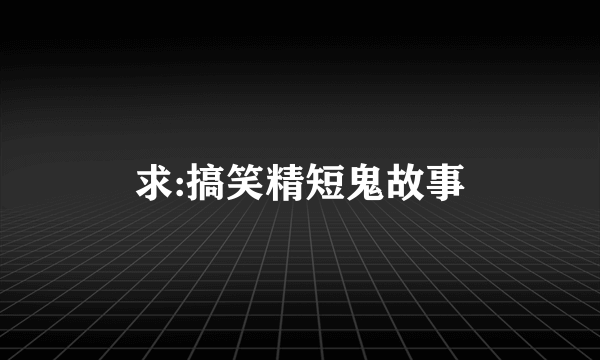 求:搞笑精短鬼故事