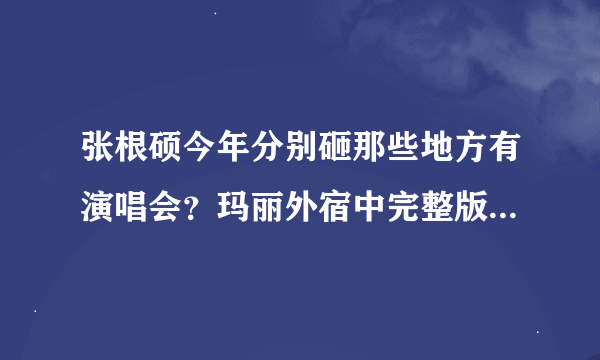 张根硕今年分别砸那些地方有演唱会？玛丽外宿中完整版在哪里？张根硕被打是真的吗？