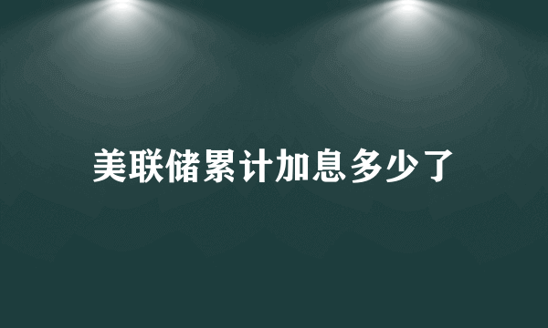 美联储累计加息多少了