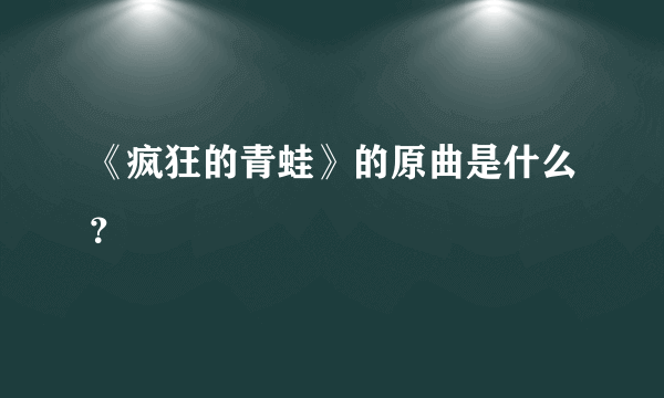 《疯狂的青蛙》的原曲是什么？