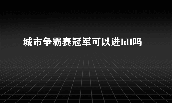 城市争霸赛冠军可以进ldl吗