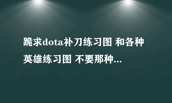 跪求dota补刀练习图 和各种英雄练习图 不要那种ai图 我有 跪求啊 可以发到我邮箱