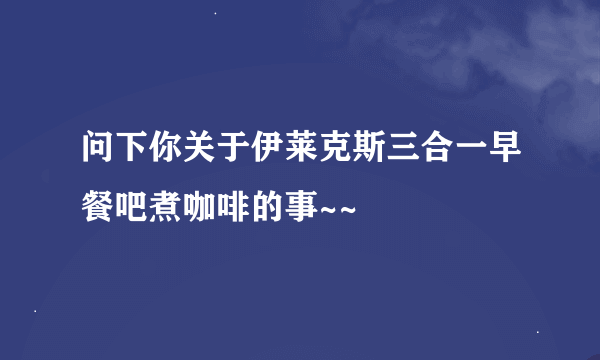 问下你关于伊莱克斯三合一早餐吧煮咖啡的事~~