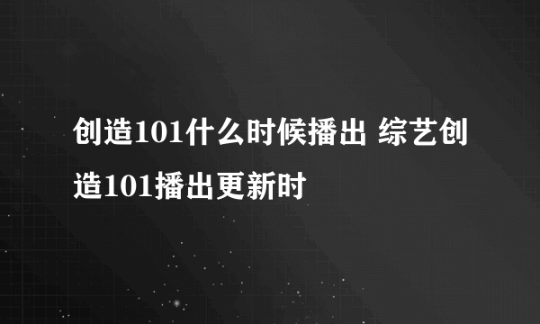 创造101什么时候播出 综艺创造101播出更新时