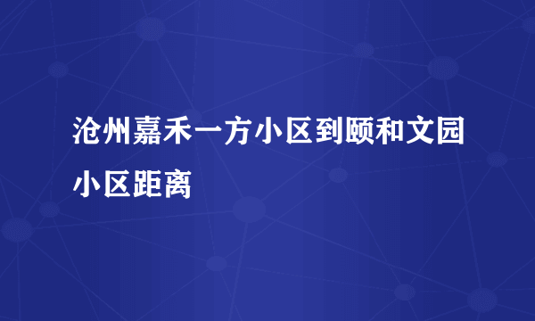 沧州嘉禾一方小区到颐和文园小区距离