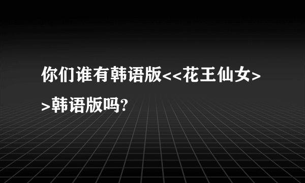 你们谁有韩语版<<花王仙女>>韩语版吗?