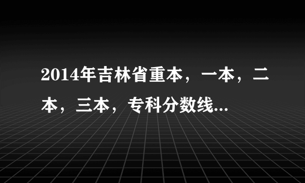 2014年吉林省重本，一本，二本，三本，专科分数线是多少？