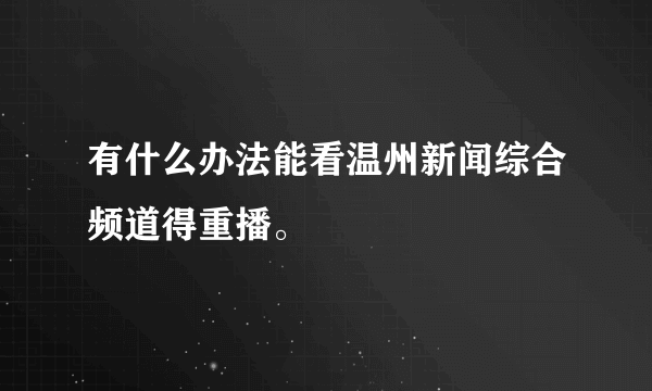 有什么办法能看温州新闻综合频道得重播。