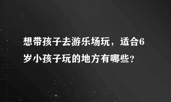 想带孩子去游乐场玩，适合6岁小孩子玩的地方有哪些？