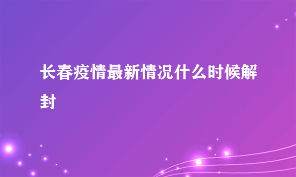 长春疫情最新情况什么时候解封