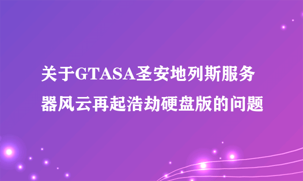 关于GTASA圣安地列斯服务器风云再起浩劫硬盘版的问题