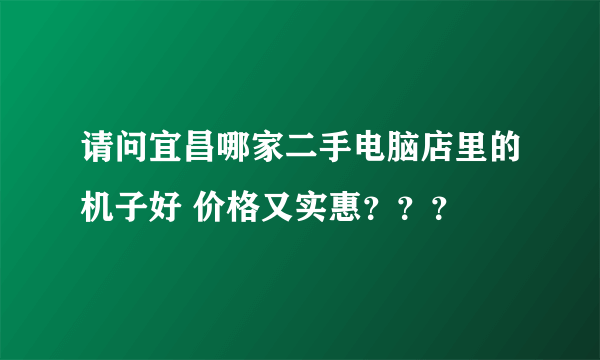 请问宜昌哪家二手电脑店里的机子好 价格又实惠？？？