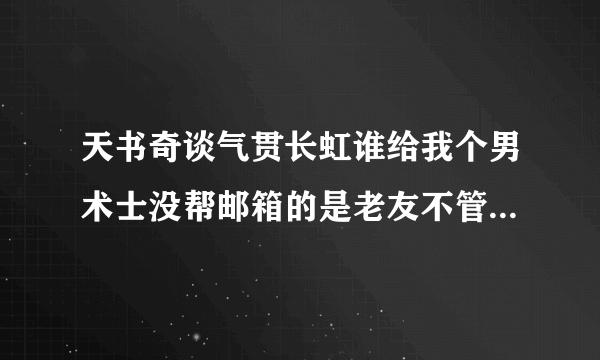 天书奇谈气贯长虹谁给我个男术士没帮邮箱的是老友不管多少级都行