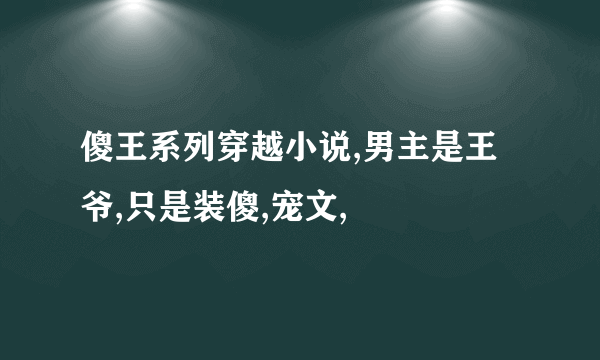 傻王系列穿越小说,男主是王爷,只是装傻,宠文,