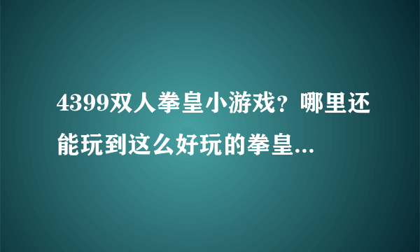 4399双人拳皇小游戏？哪里还能玩到这么好玩的拳皇小游戏啊？