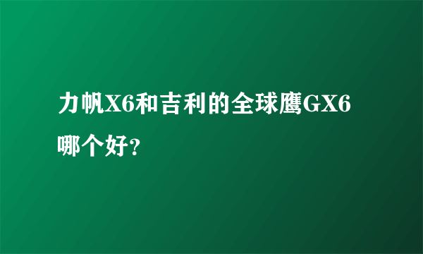 力帆X6和吉利的全球鹰GX6哪个好？