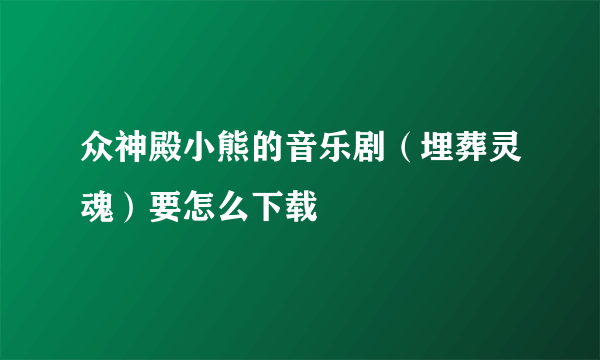 众神殿小熊的音乐剧（埋葬灵魂）要怎么下载