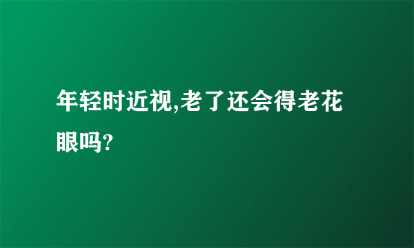 年轻时近视,老了还会得老花眼吗?