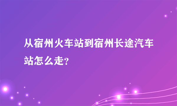 从宿州火车站到宿州长途汽车站怎么走？