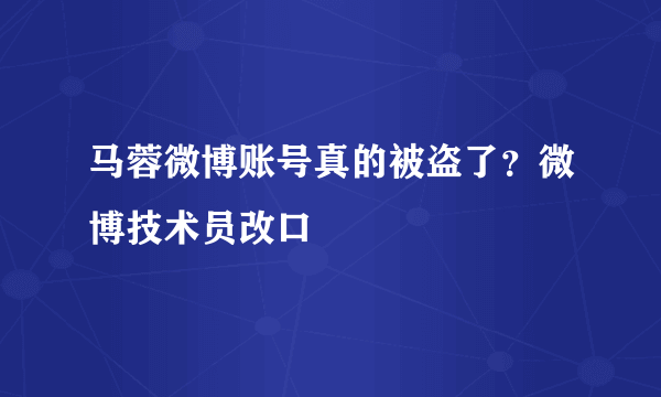 马蓉微博账号真的被盗了？微博技术员改口