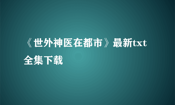 《世外神医在都市》最新txt全集下载