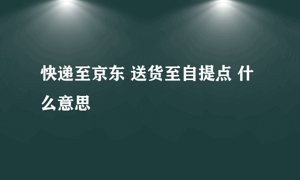 快递至京东 送货至自提点 什么意思