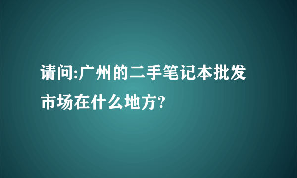 请问:广州的二手笔记本批发市场在什么地方?