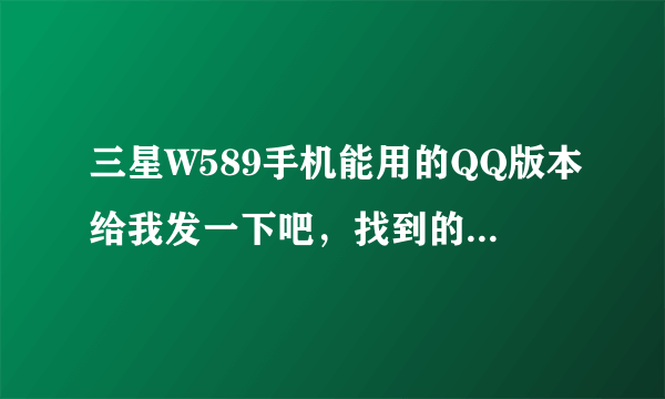 三星W589手机能用的QQ版本给我发一下吧，找到的版本全都不能用