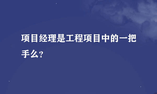 项目经理是工程项目中的一把手么？