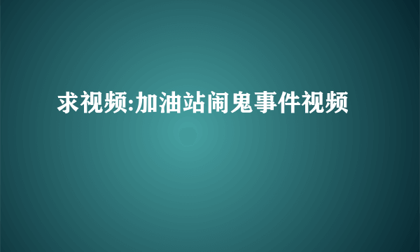 求视频:加油站闹鬼事件视频