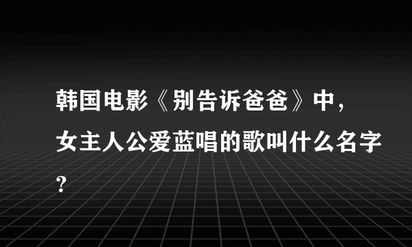 韩国电影《别告诉爸爸》中，女主人公爱蓝唱的歌叫什么名字？