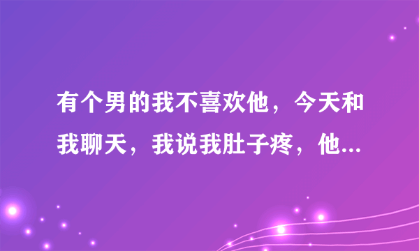 有个男的我不喜欢他，今天和我聊天，我说我肚子疼，他说给我揉揉，我挺讨厌的怎么回？