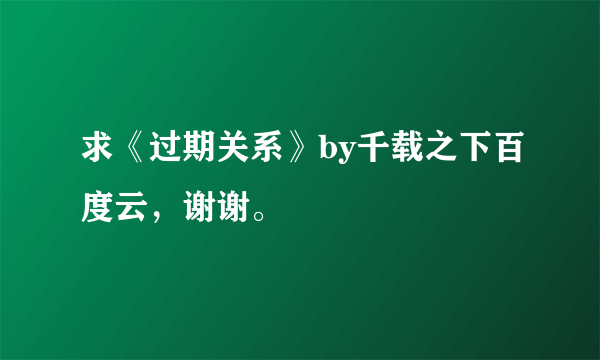 求《过期关系》by千载之下百度云，谢谢。