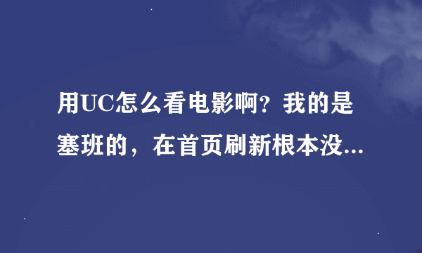 用UC怎么看电影啊？我的是塞班的，在首页刷新根本没用，出现的还是网络错误，求指导。。