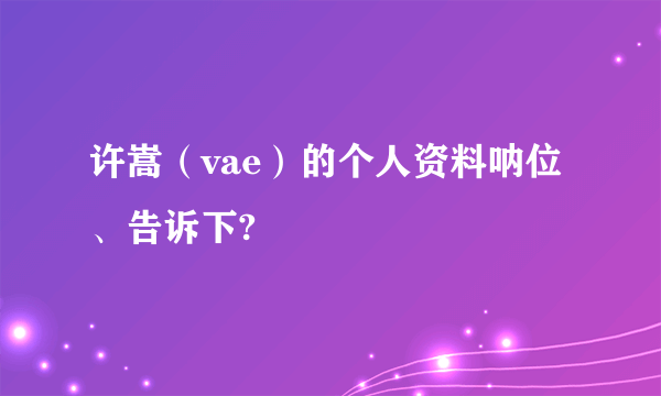 许嵩（vae）的个人资料呐位、告诉下?