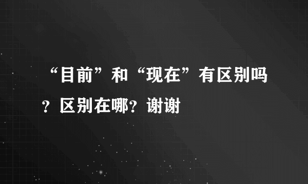 “目前”和“现在”有区别吗？区别在哪？谢谢