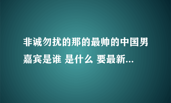 非诚勿扰的那的最帅的中国男嘉宾是谁 是什么 要最新的 谢谢！