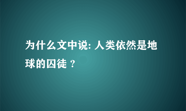 为什么文中说: 人类依然是地球的囚徒 ?