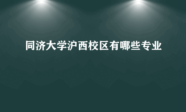 同济大学沪西校区有哪些专业