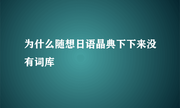 为什么随想日语晶典下下来没有词库