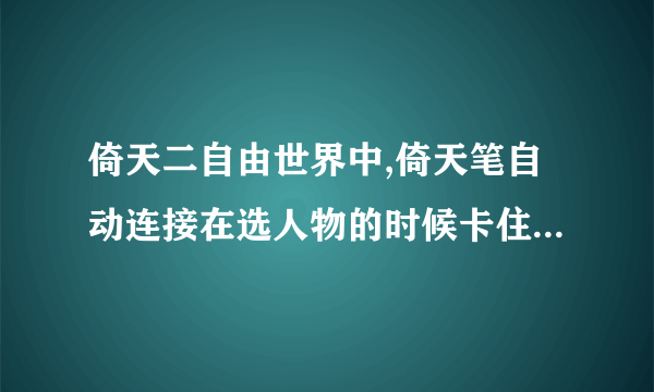 倚天二自由世界中,倚天笔自动连接在选人物的时候卡住不进入游戏,怎么解决