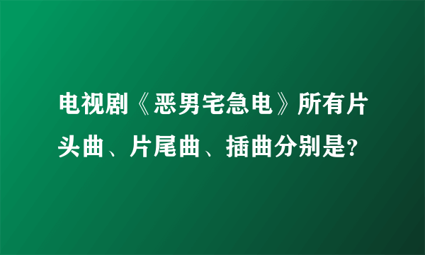 电视剧《恶男宅急电》所有片头曲、片尾曲、插曲分别是？