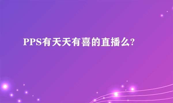 PPS有天天有喜的直播么?