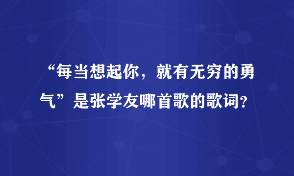 “每当想起你，就有无穷的勇气”是张学友哪首歌的歌词？