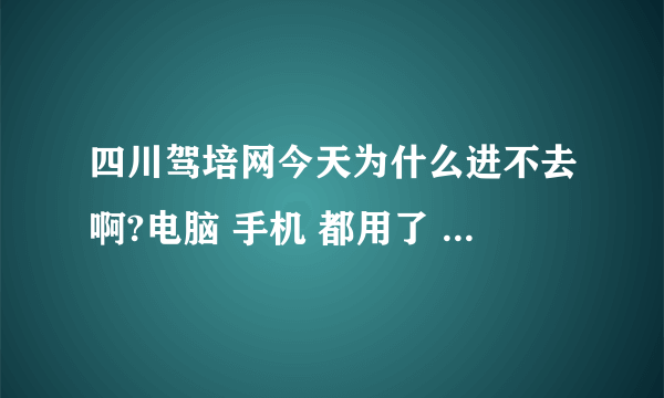 四川驾培网今天为什么进不去啊?电脑 手机 都用了 就是进不去网页