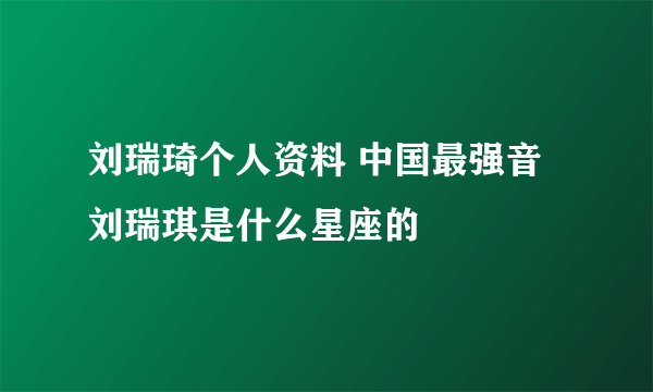 刘瑞琦个人资料 中国最强音刘瑞琪是什么星座的