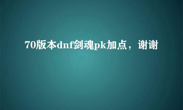 70版本dnf剑魂pk加点，谢谢